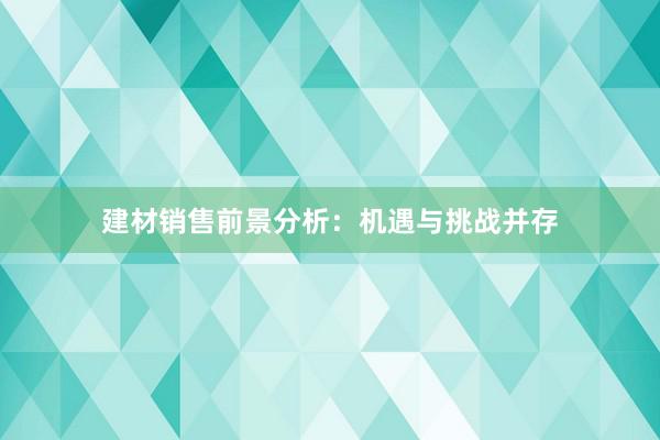 建材销售前景分析：机遇与挑战并存