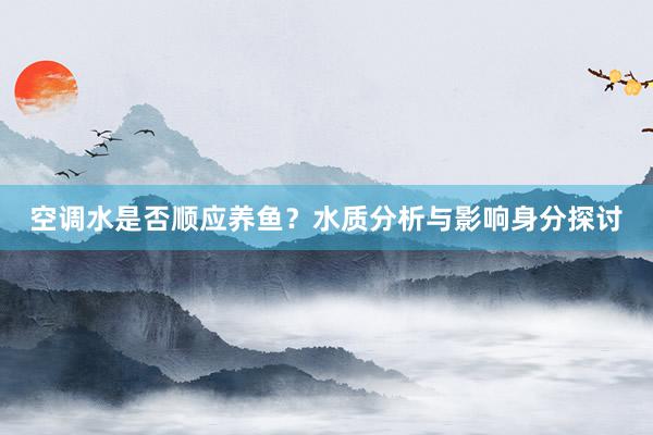 空调水是否顺应养鱼？水质分析与影响身分探讨