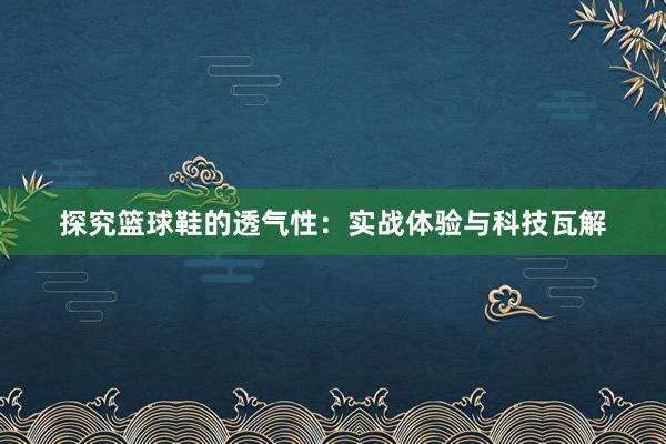 探究篮球鞋的透气性：实战体验与科技瓦解