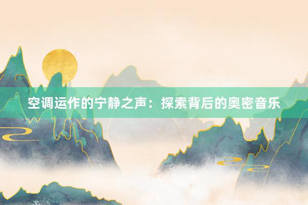 空调运作的宁静之声：探索背后的奥密音乐